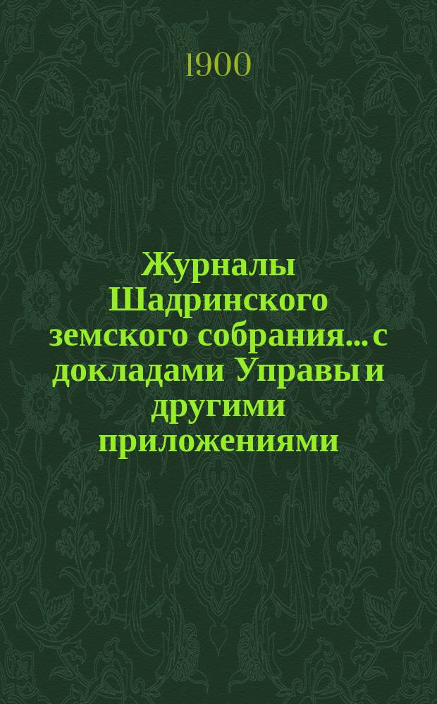 Журналы Шадринского земского собрания... с докладами Управы и другими приложениями. XXX очередного... 1899 года