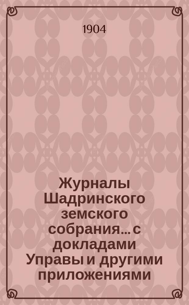 Журналы Шадринского земского собрания... с докладами Управы и другими приложениями. 34-й очередной и 36-й чрезвычайной сессий 1903 года