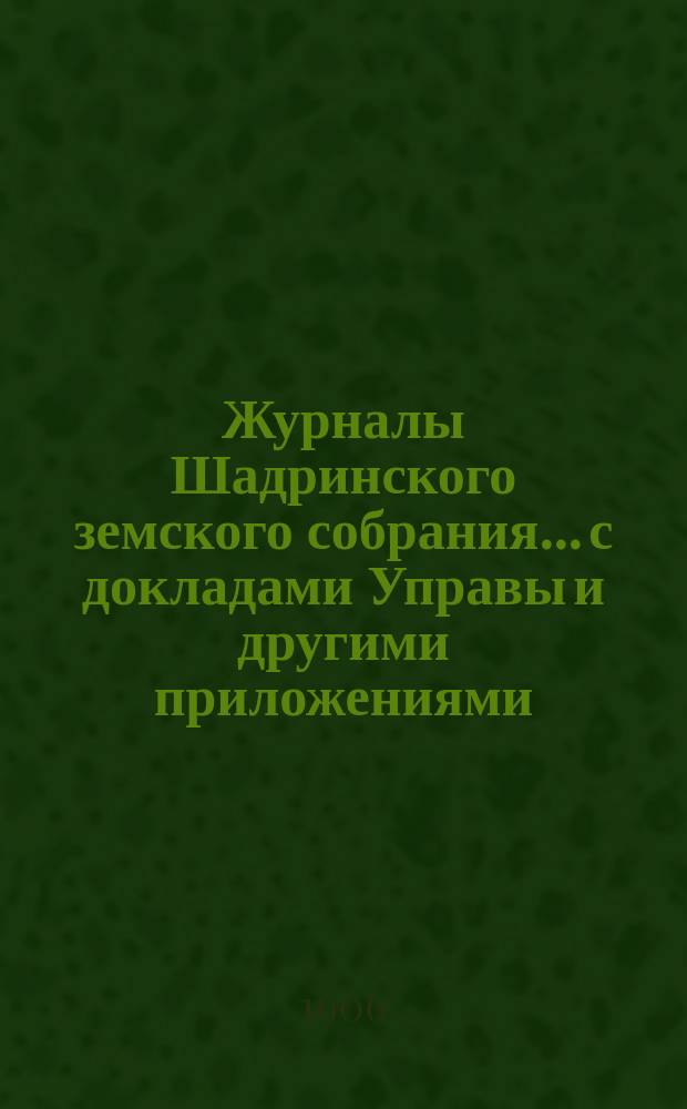 Журналы Шадринского земского собрания... с докладами Управы и другими приложениями. XXXVI очередной и XXXVIII чрезвычайной сессий 1905 года