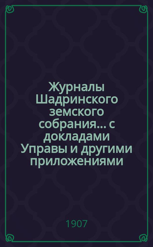 Журналы Шадринского земского собрания... с докладами Управы и другими приложениями. XXXVII очередной и XXXXII чрезвычайной сессий 1906 года