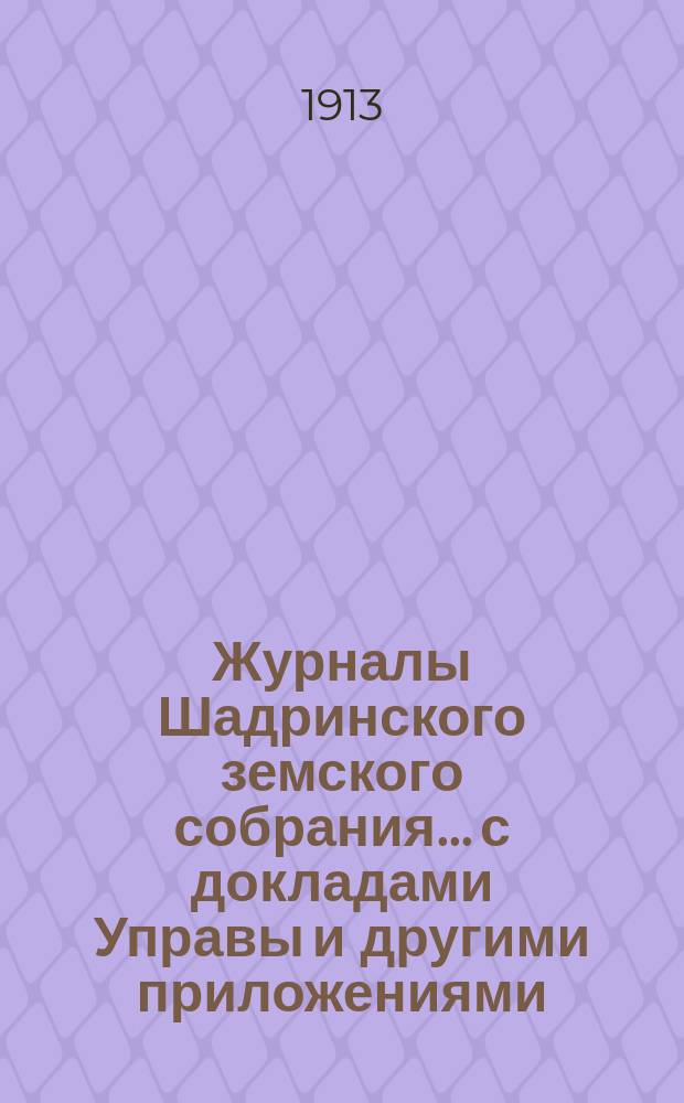 Журналы Шадринского земского собрания... с докладами Управы и другими приложениями. 55, 56, 57, 58 и 59 чрезвычайных и 43 очередного... сессий 1912 года
