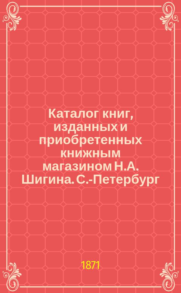 Каталог книг, изданных и приобретенных книжным магазином Н.А. Шигина. С.-Петербург...