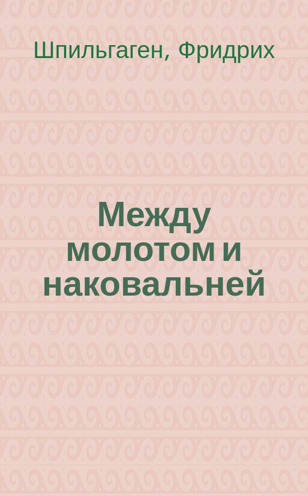 ... Между молотом и наковальней : Роман в 3 ч. : (Пер. с нем.)