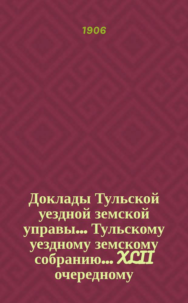 Доклады Тульской уездной земской управы... Тульскому уездному земскому собранию... XLII очередному... за 1906 год