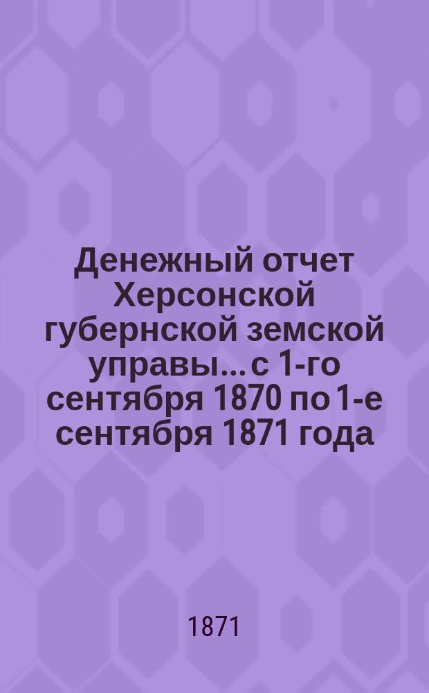 Денежный отчет Херсонской губернской земской управы... с 1-го сентября 1870 по 1-е сентября 1871 года