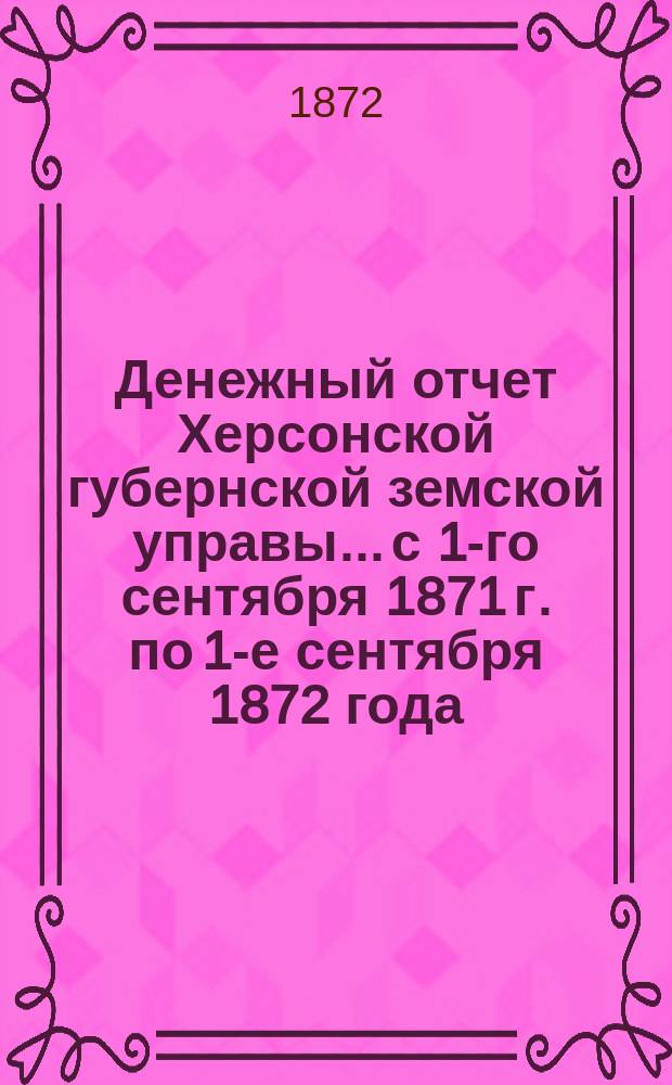 Денежный отчет Херсонской губернской земской управы... с 1-го сентября 1871 г. по 1-е сентября 1872 года