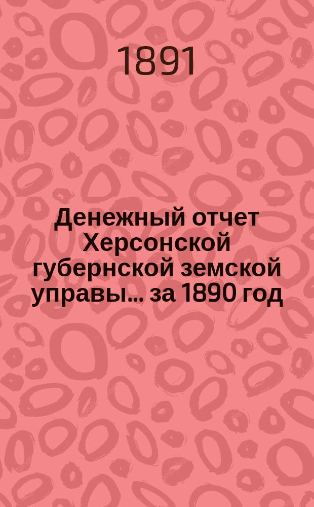 Денежный отчет Херсонской губернской земской управы... за 1890 год