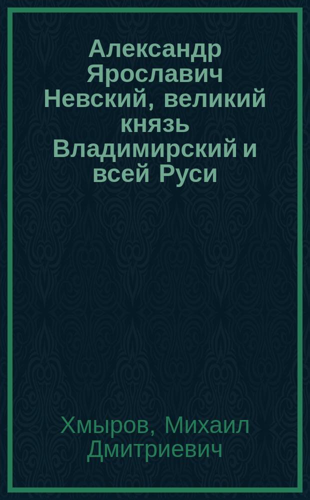 Александр Ярославич Невский, великий князь Владимирский и всей Руси : Ист.-биогр. очерк