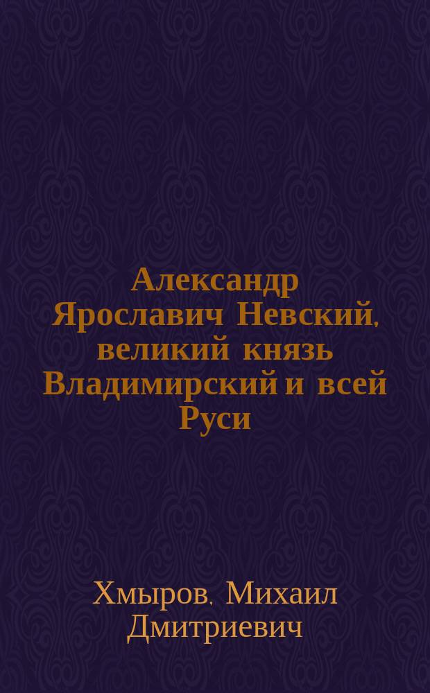 Александр Ярославич Невский, великий князь Владимирский и всей Руси : Ист.-биогр. очерк