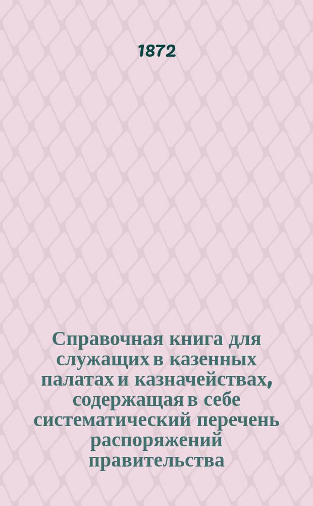 Справочная книга для служащих в казенных палатах и казначействах, содержащая в себе систематический перечень распоряжений правительства, напечатанных в "Указат. правит. распор. по Министерству финансов"...
