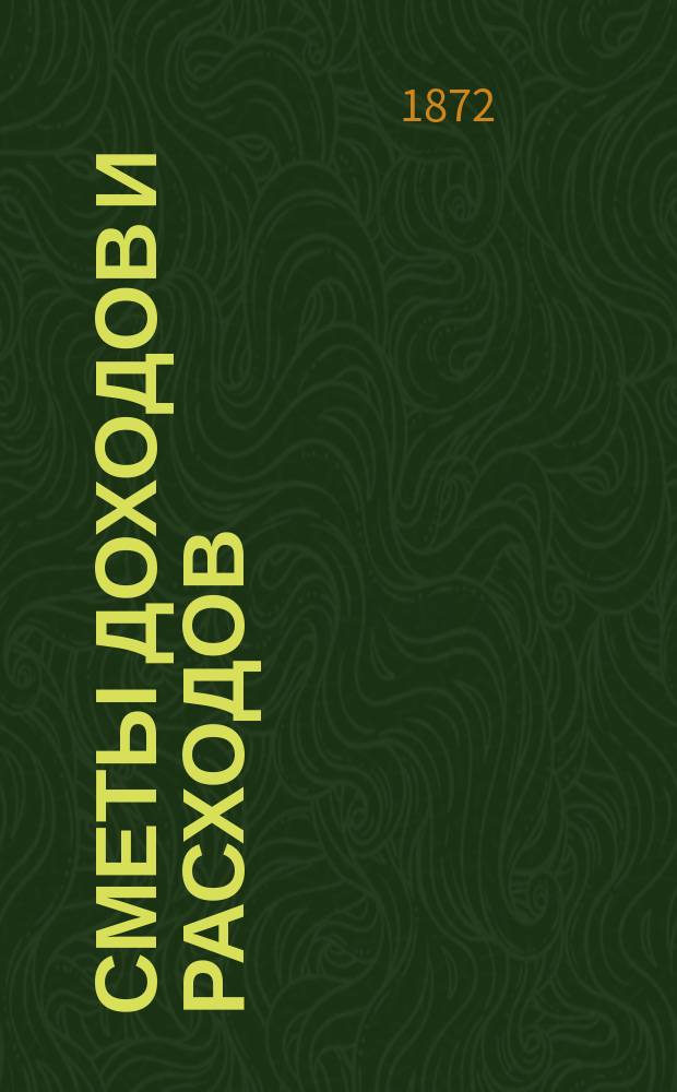 [Сметы доходов и расходов : С прил. ... на 1872 год