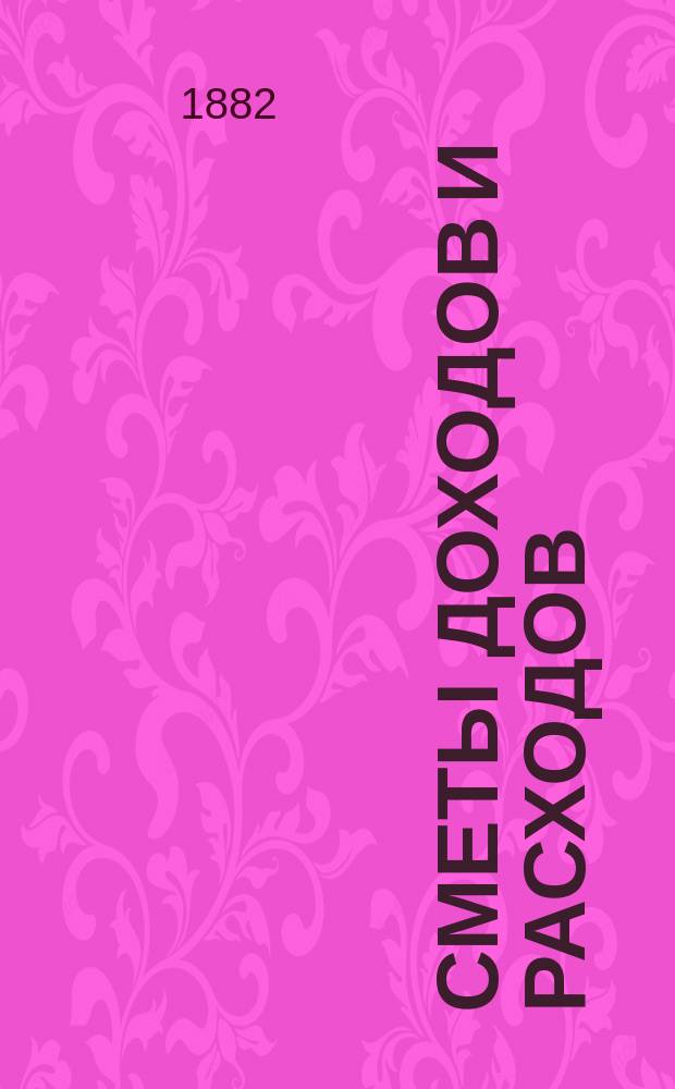 [Сметы доходов и расходов : С прил. ... на 1882 год