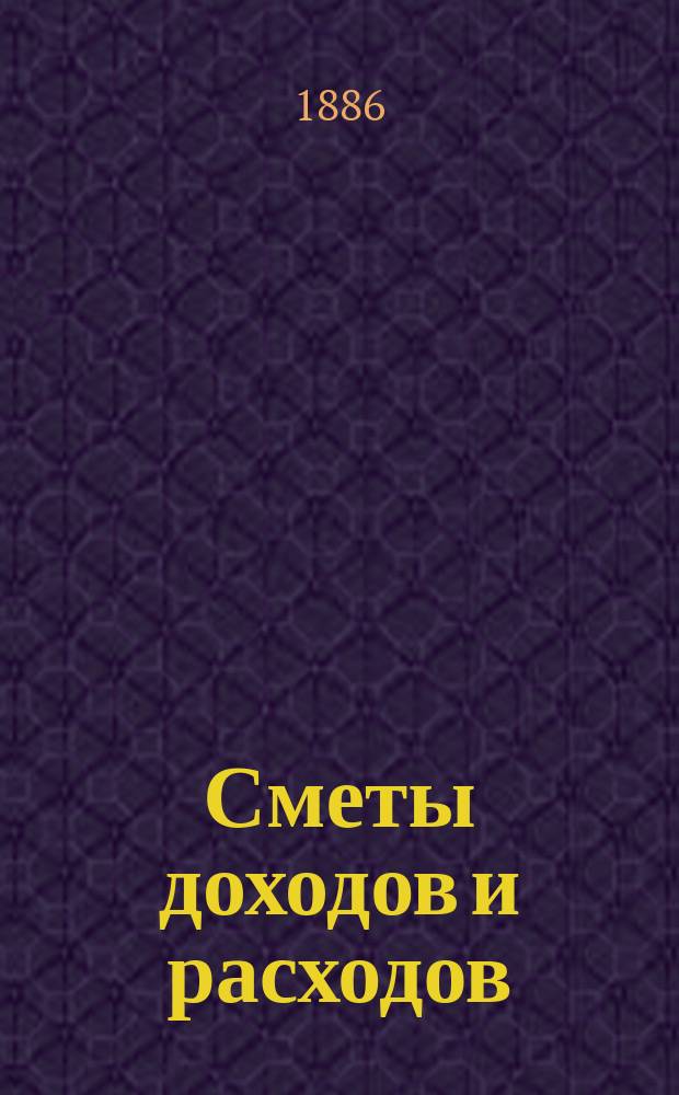 [Сметы доходов и расходов : С прил. ... на 1886 г.