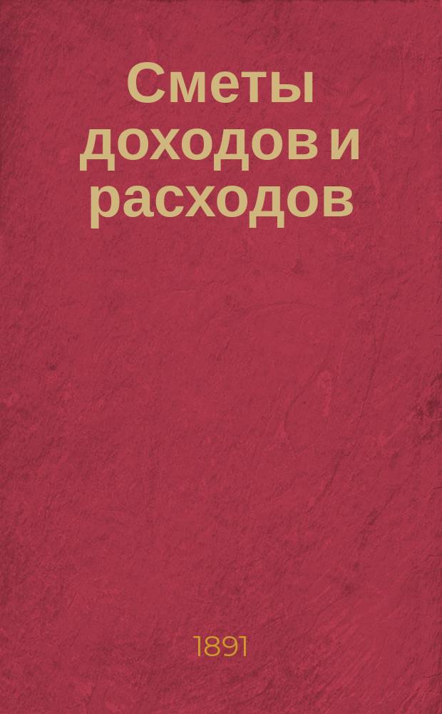 [Сметы доходов и расходов : С прил. ... на 1891 год