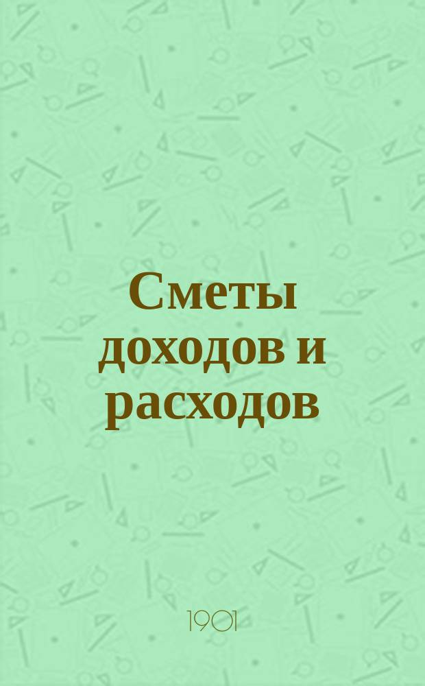 [Сметы доходов и расходов : С прил. ... на 1901 год