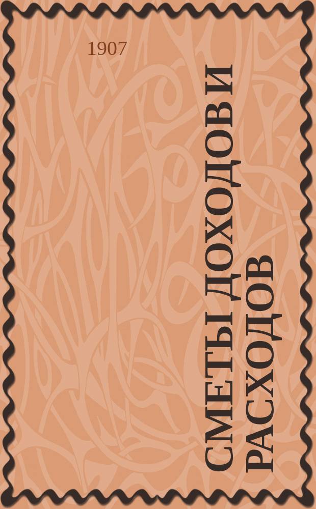 [Сметы доходов и расходов : С прил. ... на 1907 год