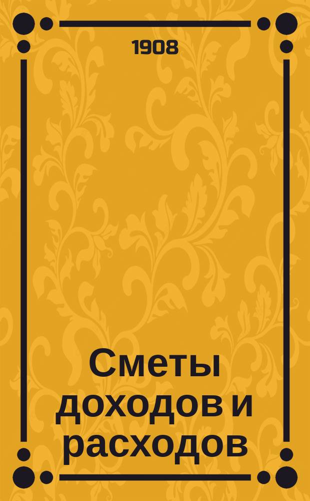 [Сметы доходов и расходов : С прил. ... на 1908 год