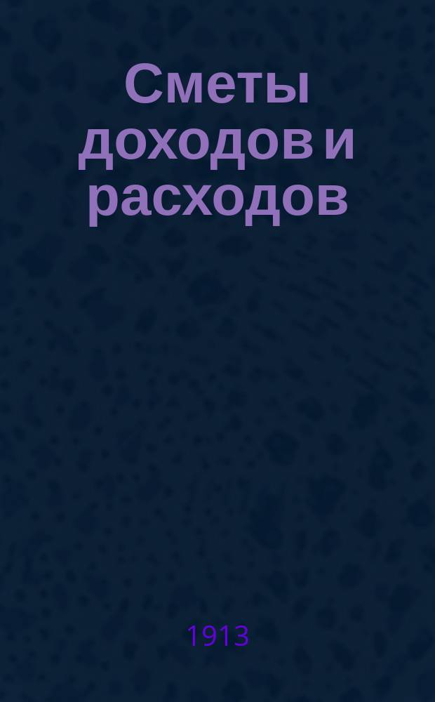 [Сметы доходов и расходов : С прил. ... на 1913 год