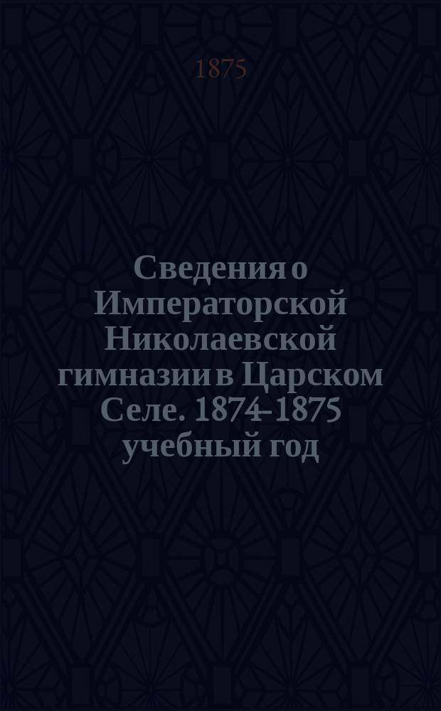 Сведения о Императорской Николаевской гимназии в Царском Селе. 1874-1875 учебный год