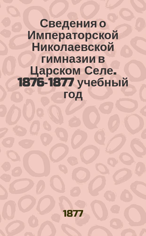 Сведения о Императорской Николаевской гимназии в Царском Селе. 1876-1877 учебный год