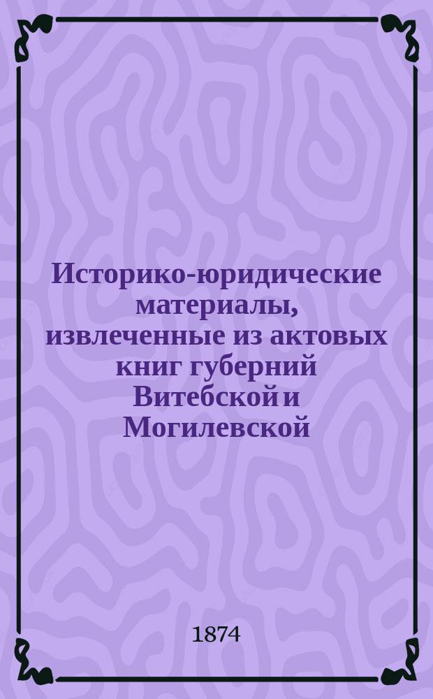 Историко-юридические материалы, извлеченные из актовых книг губерний Витебской и Могилевской, хранящихся в Центральном архиве в Витебске, и изд. под ред. Созонова : Вып. 1-. Вып. 5