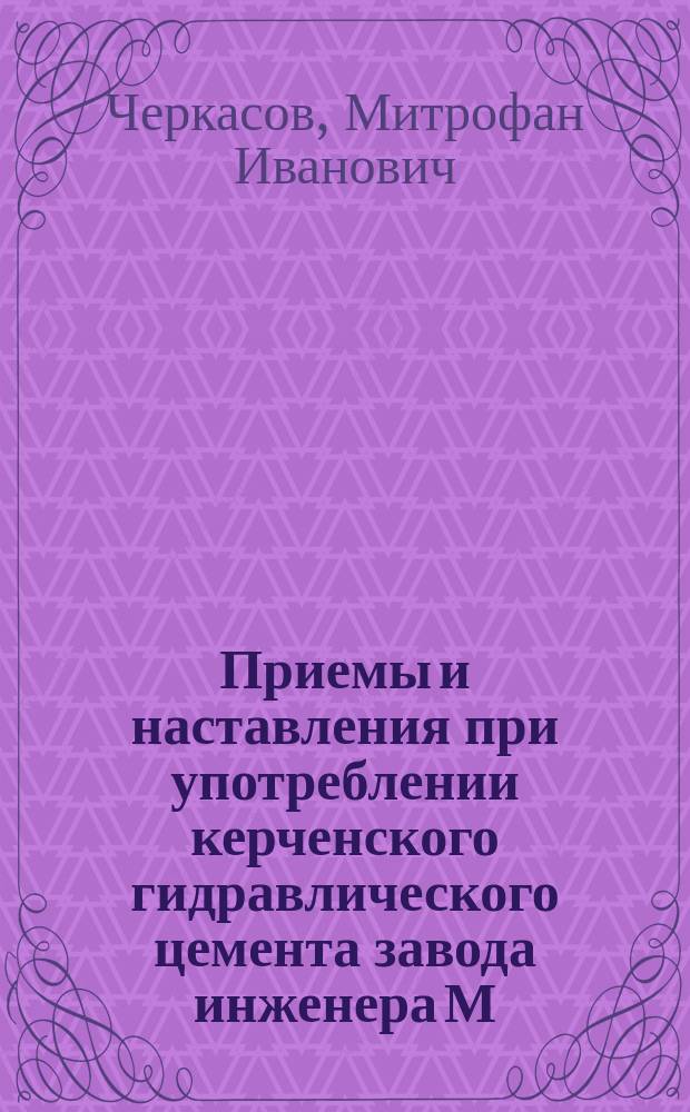 Приемы и наставления при употреблении керченского гидравлического цемента завода инженера М.И. Черкасова в Керчи