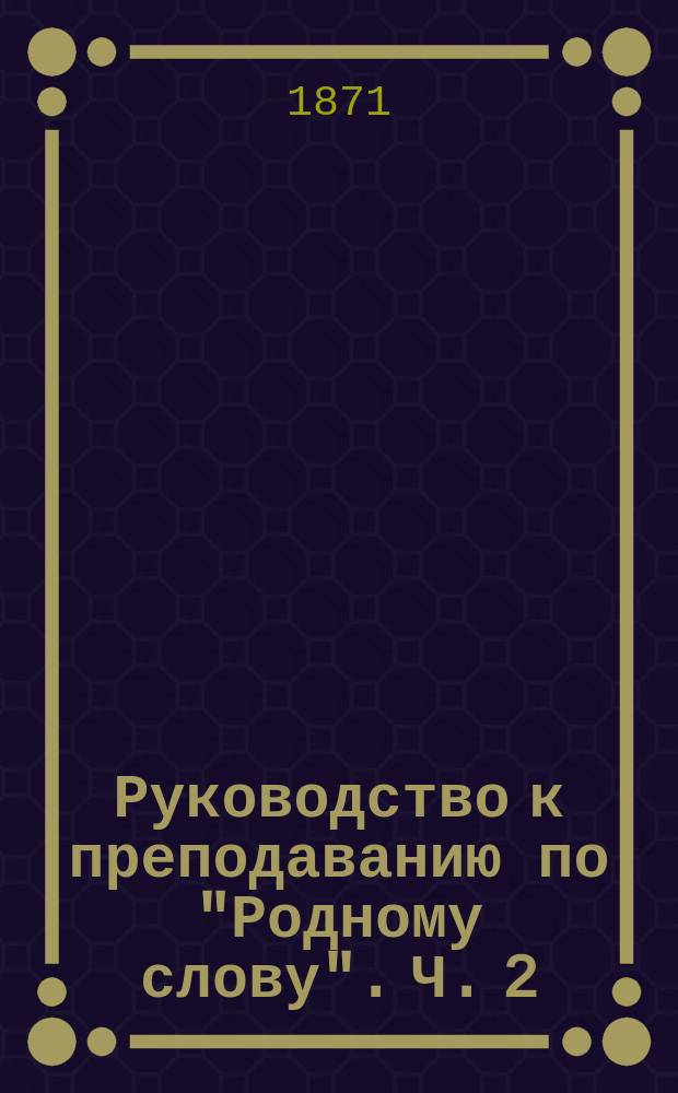 Руководство к преподаванию по "Родному слову". Ч. 2 : Приложение к 1 отделу третьего года "Родного слова" к практической грамматике