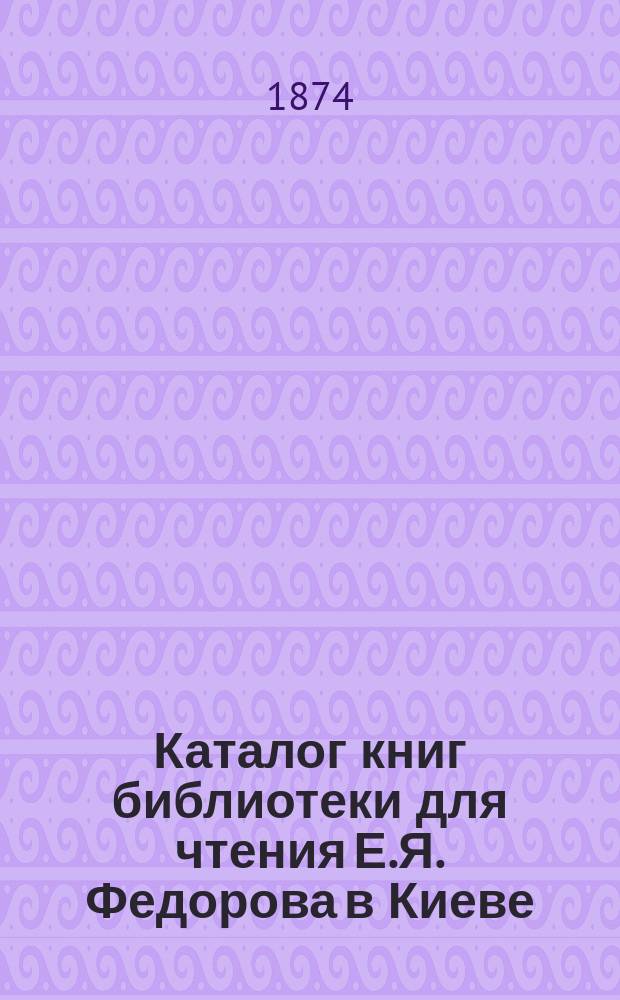 Каталог книг библиотеки для чтения Е.Я. Федорова в Киеве
