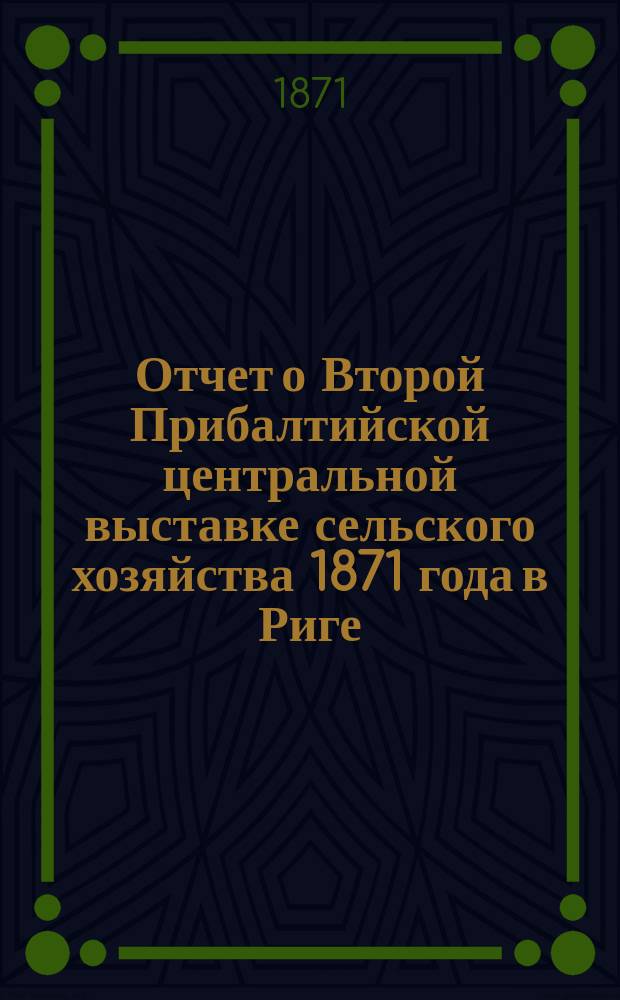 Отчет о Второй Прибалтийской центральной выставке сельского хозяйства 1871 года в Риге : С указанием на характеристич. особенности и потребности сел. хоз. в прибалт. губ. и с излож. мер, могущих служить к усовершенствованию оного