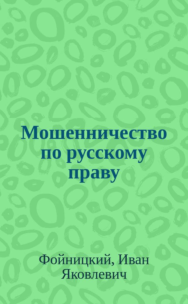 Мошенничество по русскому праву : Сравн. исслед. Ив. Фойницкого, представл. в Юрид. фак. С.-Петерб. ун-та для получения степ. магистра прав