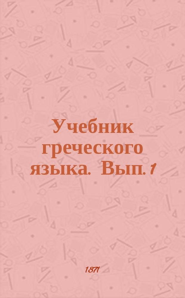 Учебник греческого языка. Вып. 1 : Склонения