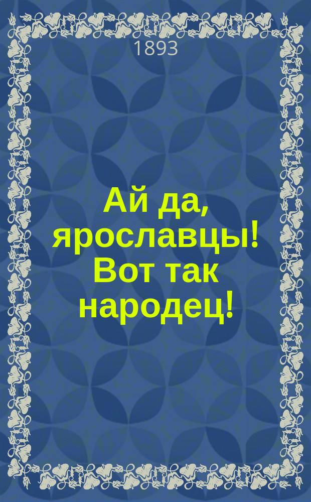 Ай да, ярославцы! Вот так народец! : Правдивый рассказ о том, как один ярославец пришел пешком в Питер, надул чорта, одурачил немца, сделался буфетчиком и женился на старостихиной дочке. Похождения ярославского горюна пройдохи [Стихотворение крестьянина Ф.К. Шелаева]