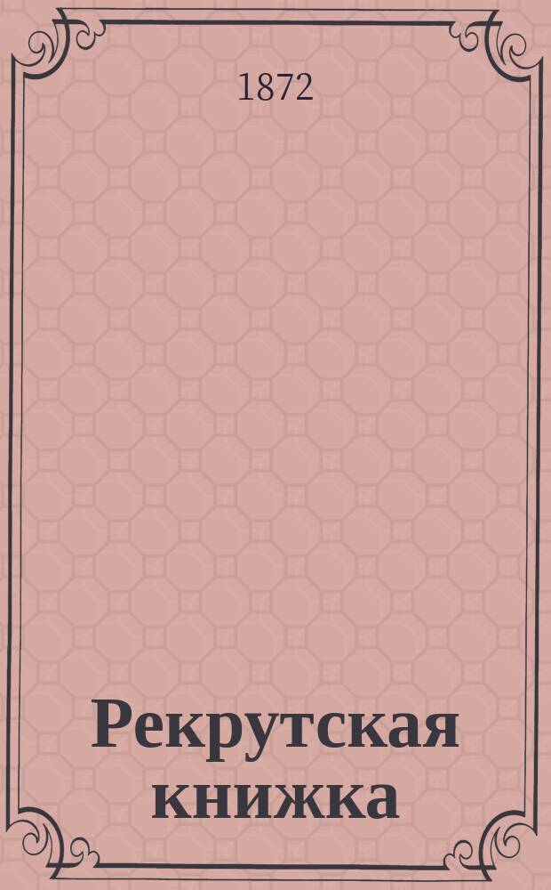 Рекрутская книжка : Пособие для первоначального обучения со слов дядьки, молодых солдат резервных батальонов