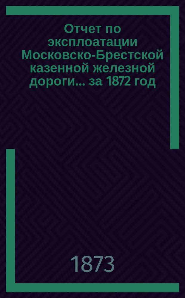 Отчет по эксплоатации Московско-Брестской казенной железной дороги... за 1872 год