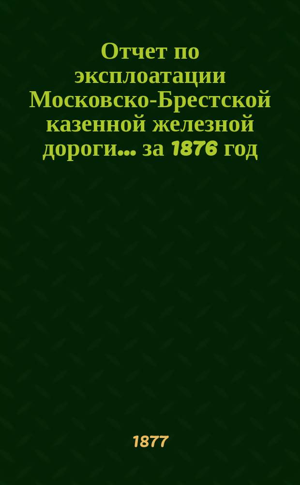 Отчет по эксплоатации Московско-Брестской казенной железной дороги... за 1876 год