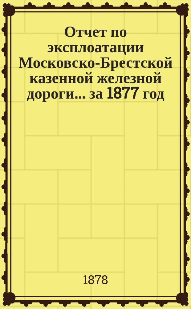 Отчет по эксплоатации Московско-Брестской казенной железной дороги... за 1877 год