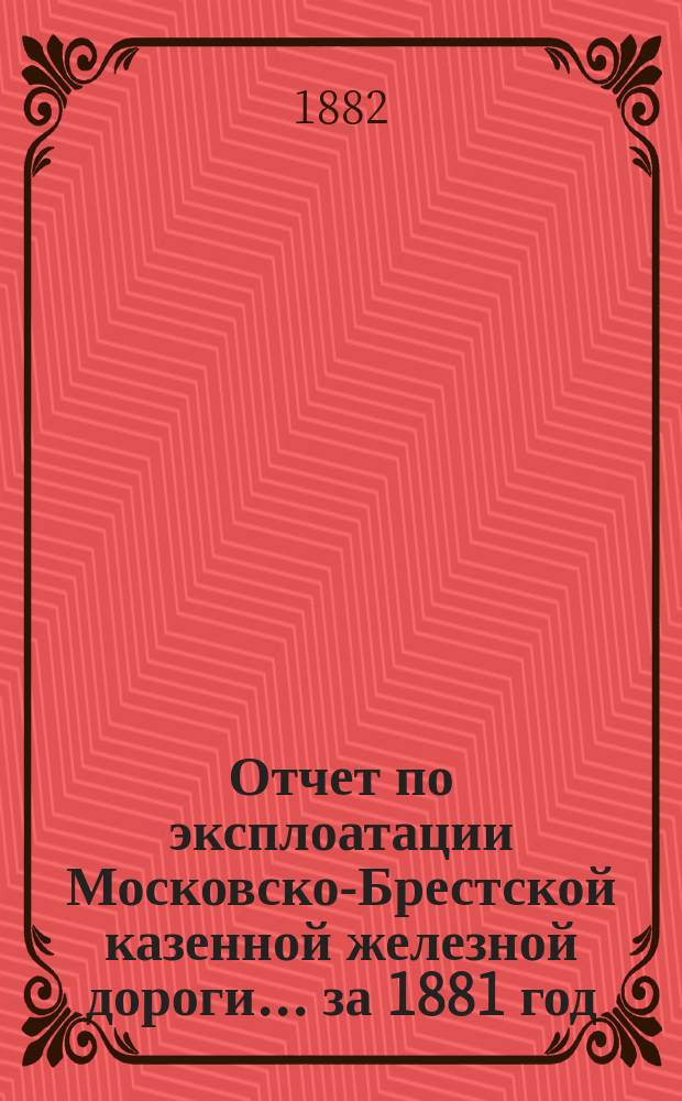 Отчет по эксплоатации Московско-Брестской казенной железной дороги... за 1881 год
