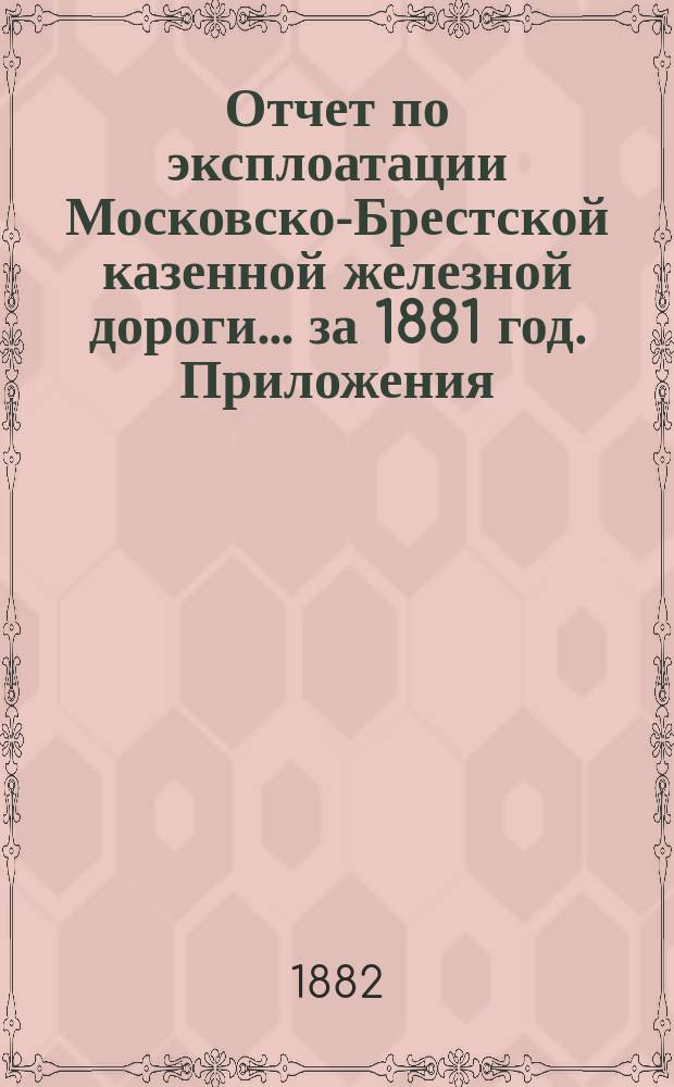 Отчет по эксплоатации Московско-Брестской казенной железной дороги... за 1881 год. Приложения... : Приложения...