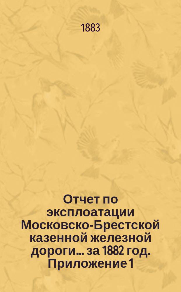 Отчет по эксплоатации Московско-Брестской казенной железной дороги... за 1882 год. Приложение 1 : Приложение 1