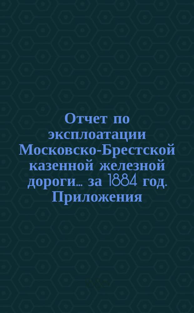 Отчет по эксплоатации Московско-Брестской казенной железной дороги... за 1884 год. Приложения... : Приложения...