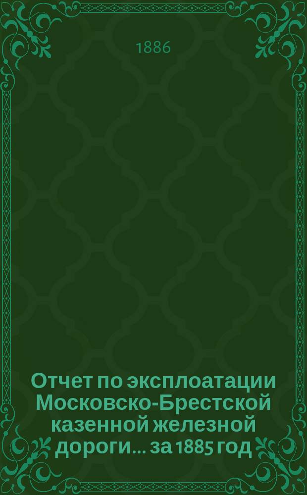 Отчет по эксплоатации Московско-Брестской казенной железной дороги... за 1885 год