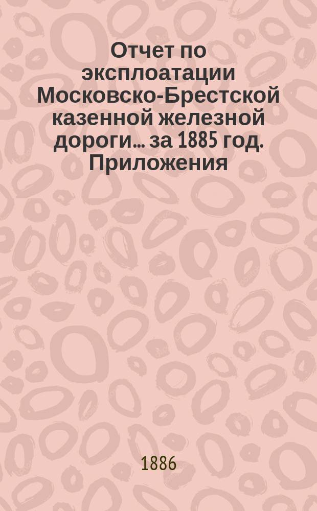 Отчет по эксплоатации Московско-Брестской казенной железной дороги... за 1885 год. Приложения... : Приложения...