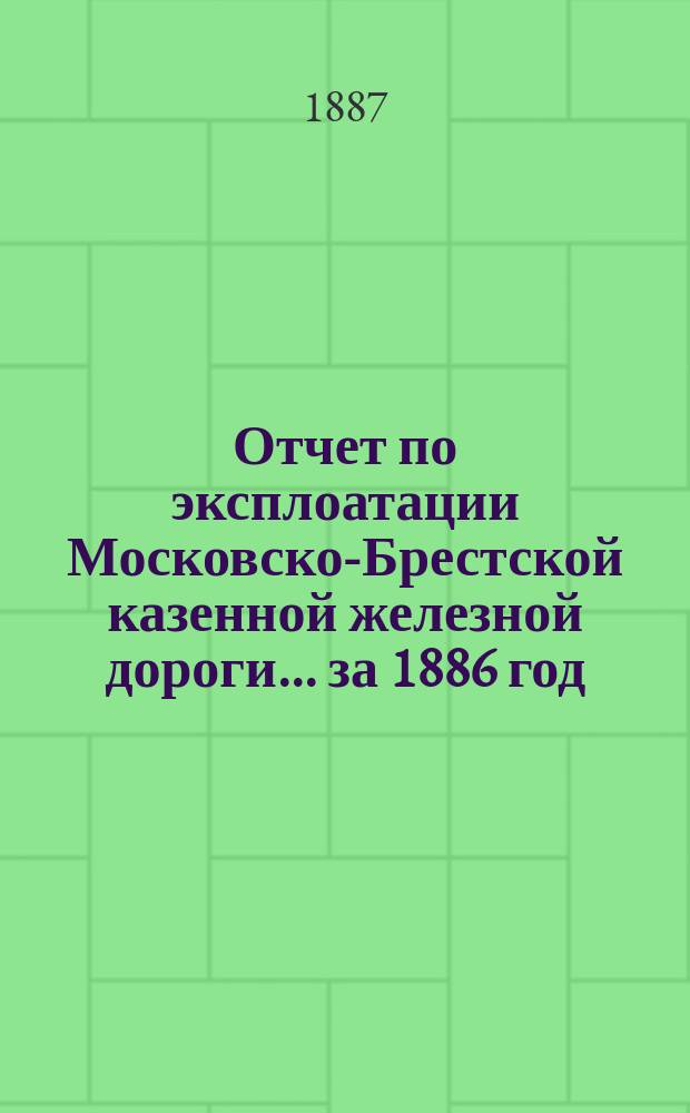 Отчет по эксплоатации Московско-Брестской казенной железной дороги... за 1886 год
