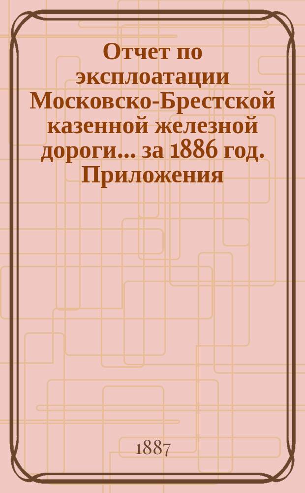 Отчет по эксплоатации Московско-Брестской казенной железной дороги... за 1886 год. Приложения... : Приложения...