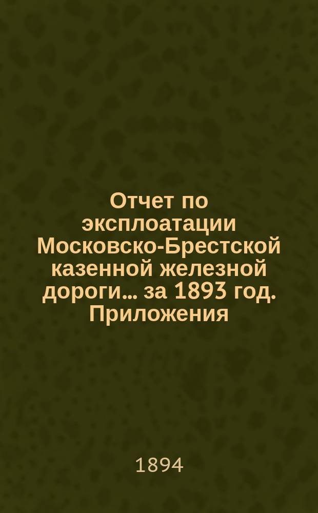 Отчет по эксплоатации Московско-Брестской казенной железной дороги... за 1893 год. Приложения... : Приложения...