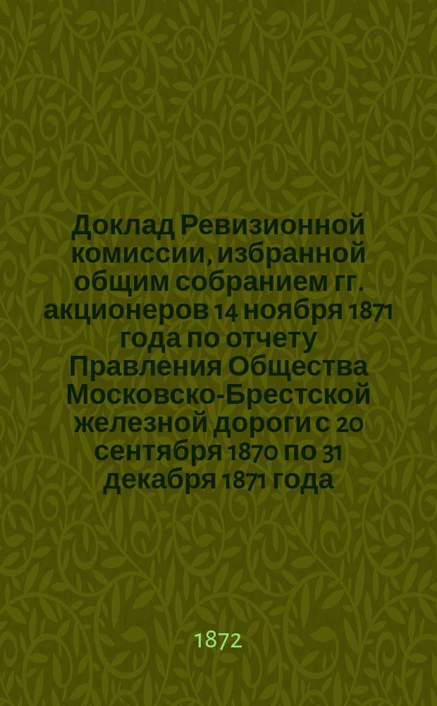Доклад Ревизионной комиссии, избранной общим собранием гг. акционеров 14 ноября 1871 года по отчету Правления Общества Московско-Брестской железной дороги с 20 сентября 1870 по 31 декабря 1871 года