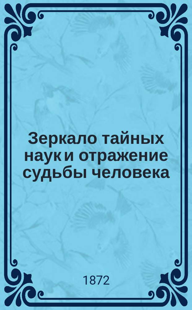 Зеркало тайных наук и отражение судьбы человека : Черная и белая магия, египетская, русская и Западной Европы, алхимия, астрология, животный магнетизм, волшебство, чародейство и предрассудки : Раскрытие этих наук путем новейших исследований истины и здравого смысла