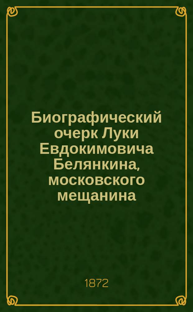 Биографический очерк Луки Евдокимовича Белянкина, московского мещанина (известного под псевд. автора Описания Покровского и св. Василия Блаженного собора)
