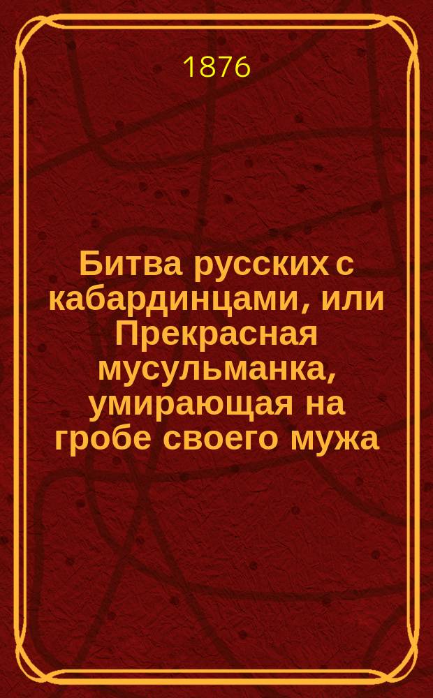 Битва русских с кабардинцами, или Прекрасная мусульманка, умирающая на гробе своего мужа : Повесть : В 2 ч. Ч. 1-2
