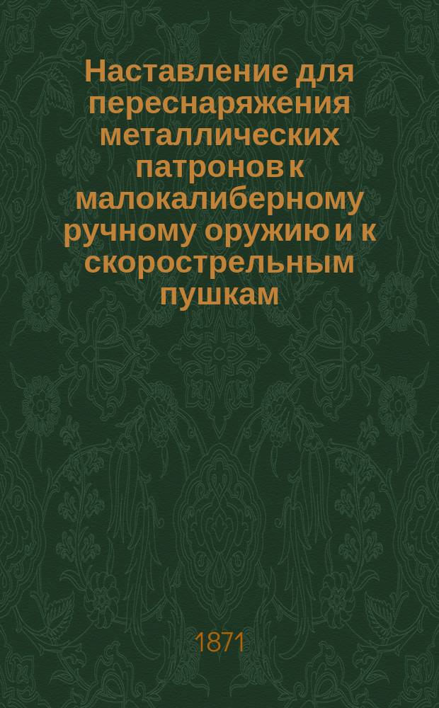 Наставление для переснаряжения металлических патронов к малокалиберному ручному оружию и к скорострельным пушкам
